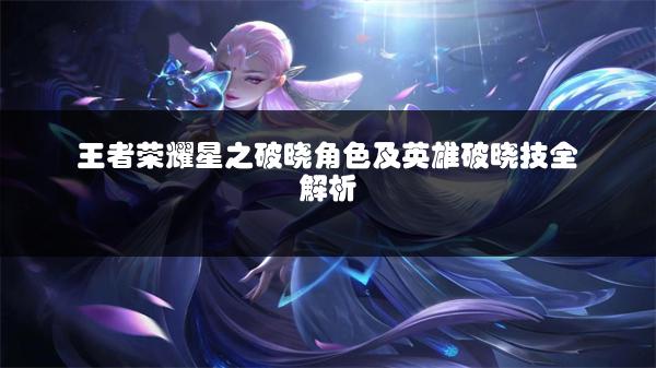 王者荣耀星之破晓角色及英雄破晓技全解析