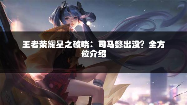 王者荣耀星之破晓：司马懿出没？全方位介绍