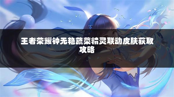 王者荣耀钟无艳蔬菜精灵联动皮肤获取攻略