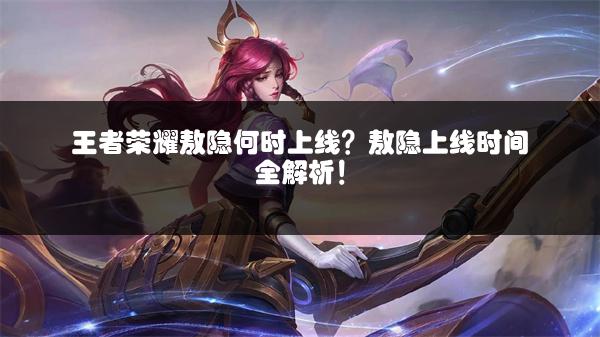 王者荣耀敖隐何时上线？敖隐上线时间全解析！