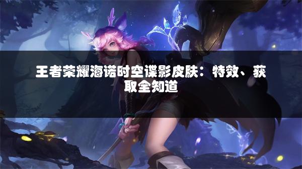 王者荣耀海诺时空谍影皮肤：特效、获取全知道