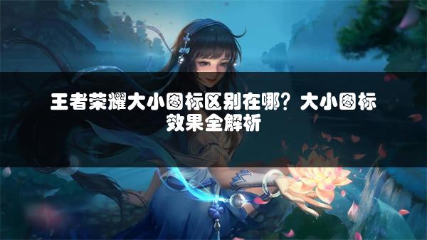 王者荣耀大小图标区别在哪？大小图标效果全解析