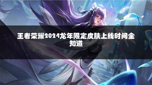 王者荣耀2024龙年限定皮肤上线时间全知道