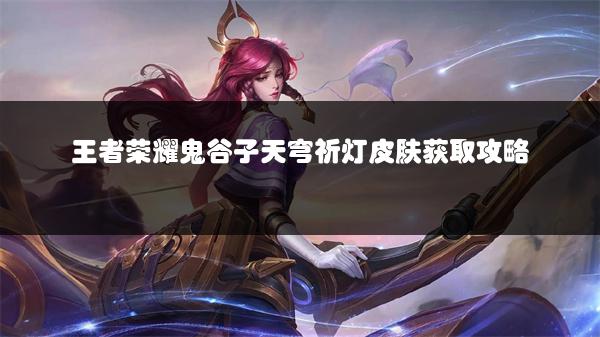 王者荣耀鬼谷子天穹祈灯皮肤获取攻略