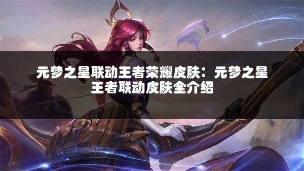 元梦之星联动王者荣耀皮肤：元梦之星王者联动皮肤全介绍