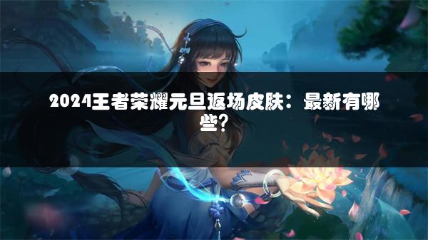 2024王者荣耀元旦返场皮肤：最新有哪些？