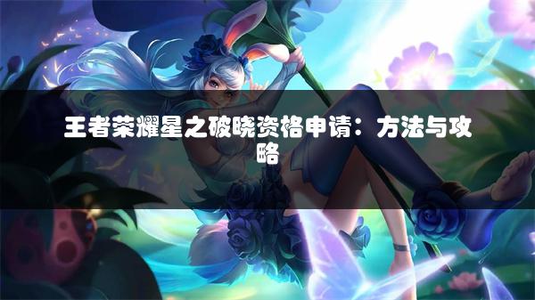王者荣耀星之破晓资格申请：方法与攻略