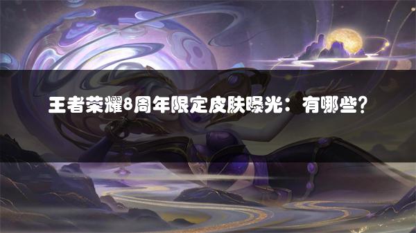 王者荣耀8周年限定皮肤曝光：有哪些？