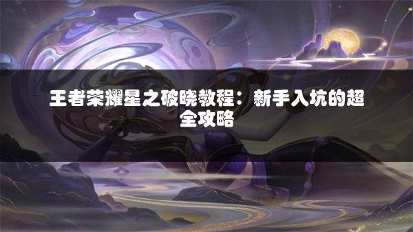 王者荣耀星之破晓教程：新手入坑的超全攻略