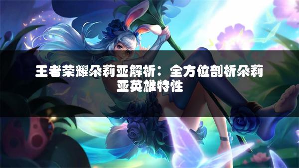王者荣耀朵莉亚解析：全方位剖析朵莉亚英雄特性