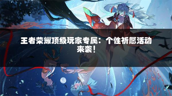 王者荣耀顶级玩家专属：个性祈愿活动来袭！