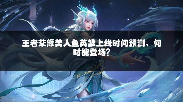 王者荣耀美人鱼英雄上线时间预测，何时能登场？