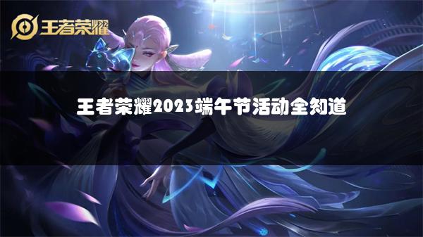 王者荣耀2023端午节活动全知道