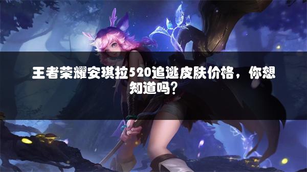 王者荣耀安琪拉520追逃皮肤价格，你想知道吗？