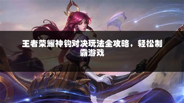 王者荣耀神钩对决玩法全攻略，轻松制霸游戏