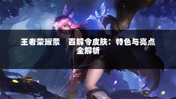 王者荣耀蒙犽百解令皮肤：特色与亮点全解析