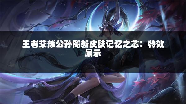 王者荣耀公孙离新皮肤记忆之芯：特效展示