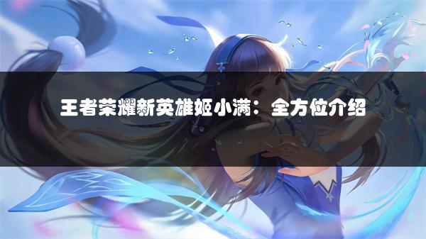 王者荣耀新英雄姬小满：全方位介绍