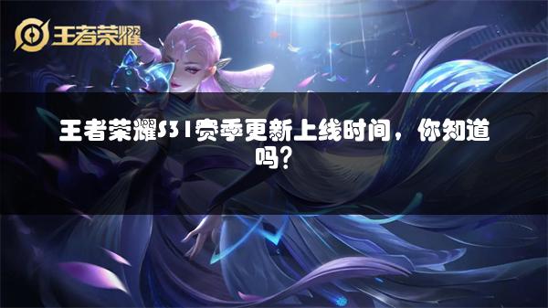 王者荣耀S31赛季更新上线时间，你知道吗？