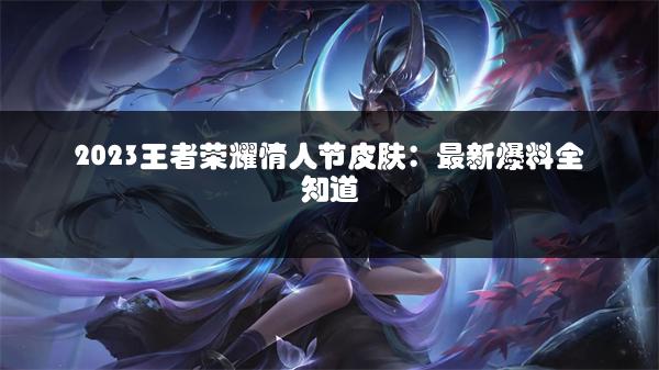 2023王者荣耀情人节皮肤：最新爆料全知道