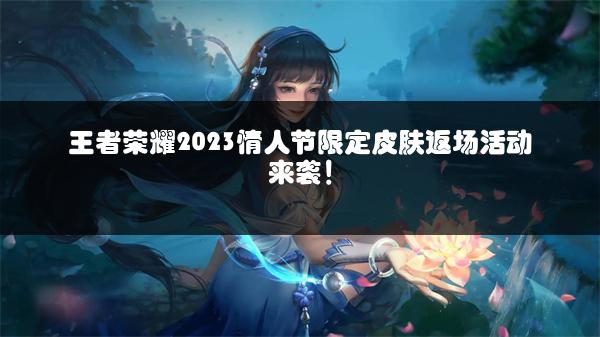 王者荣耀2023情人节限定皮肤返场活动来袭！