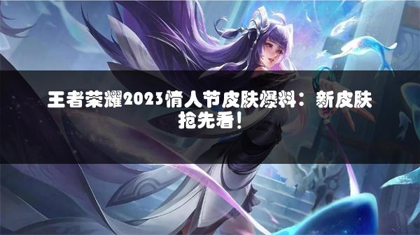 王者荣耀2023情人节皮肤爆料：新皮肤抢先看！