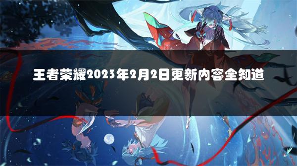 王者荣耀2023年2月2日更新内容全知道
