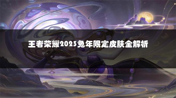 王者荣耀2023兔年限定皮肤全解析