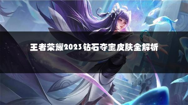 王者荣耀2023钻石夺宝皮肤全解析