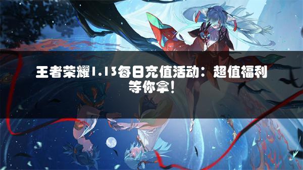 王者荣耀1.13每日充值活动：超值福利等你拿！