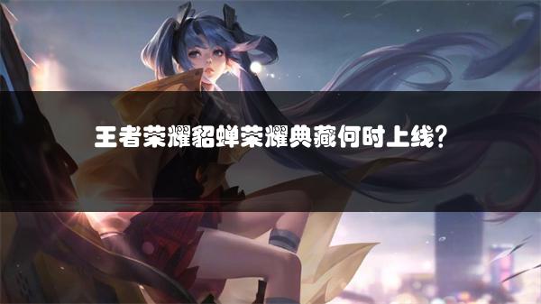 王者荣耀貂蝉荣耀典藏何时上线？