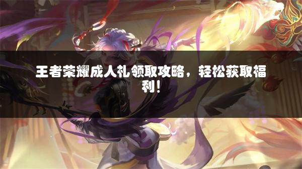 王者荣耀成人礼领取攻略，轻松获取福利！