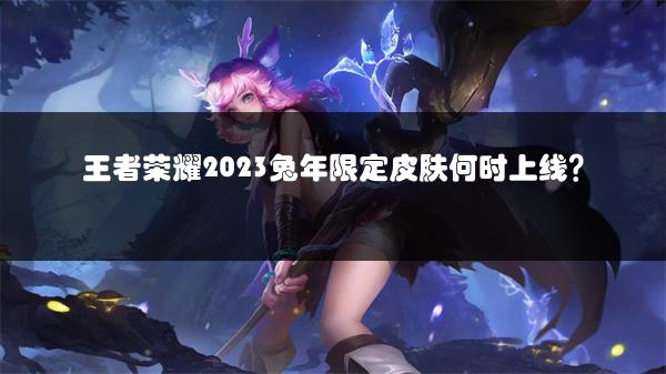 王者荣耀2023兔年限定皮肤何时上线？