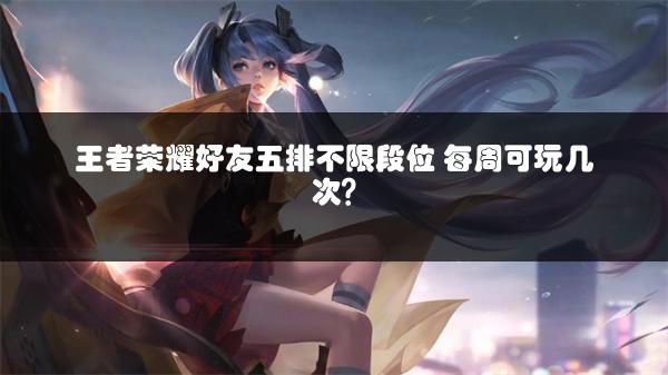 王者荣耀好友五排不限段位 每周可玩几次？