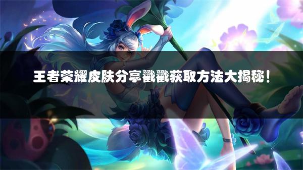 王者荣耀皮肤分享戳戳获取方法大揭秘！