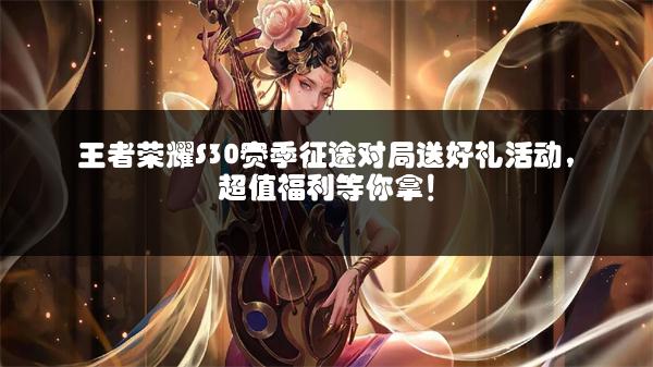 王者荣耀S30赛季征途对局送好礼活动，超值福利等你拿！