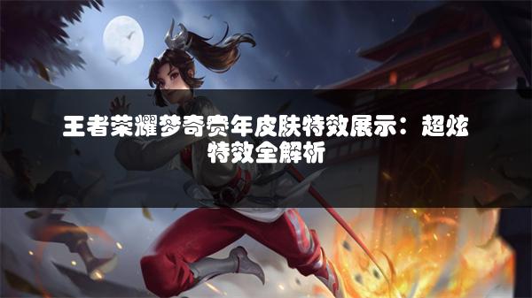 王者荣耀梦奇赛年皮肤特效展示：超炫特效全解析