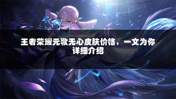 王者荣耀元歌无心皮肤价格，一文为你详细介绍
