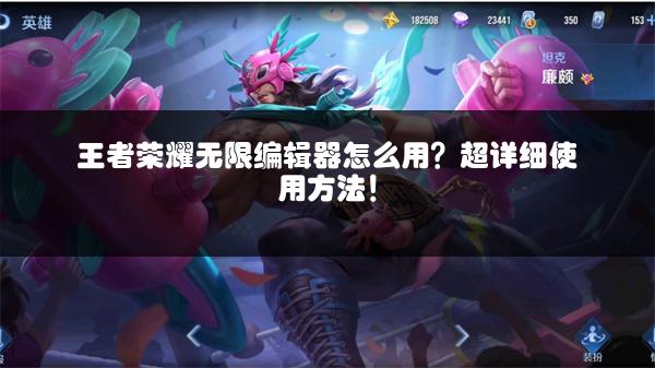 王者荣耀无限编辑器怎么用？超详细使用方法！