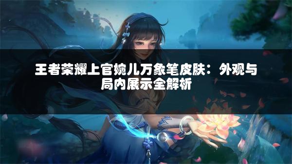 王者荣耀上官婉儿万象笔皮肤：外观与局内展示全解析