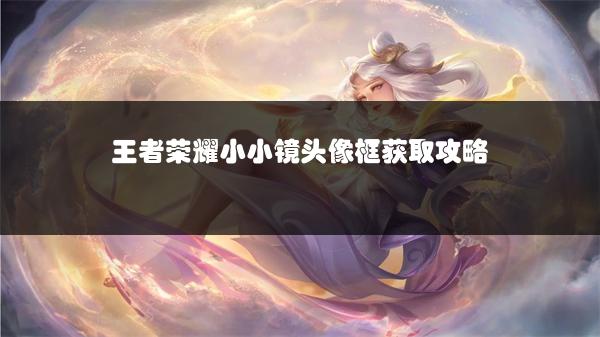 王者荣耀小小镜头像框获取攻略