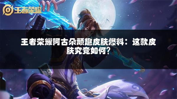 王者荣耀阿古朵顽趣皮肤爆料：这款皮肤究竟如何？