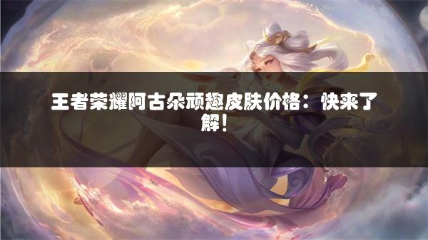 王者荣耀阿古朵顽趣皮肤价格：快来了解！