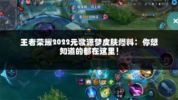 王者荣耀2022元歌源梦皮肤爆料：你想知道的都在这里！