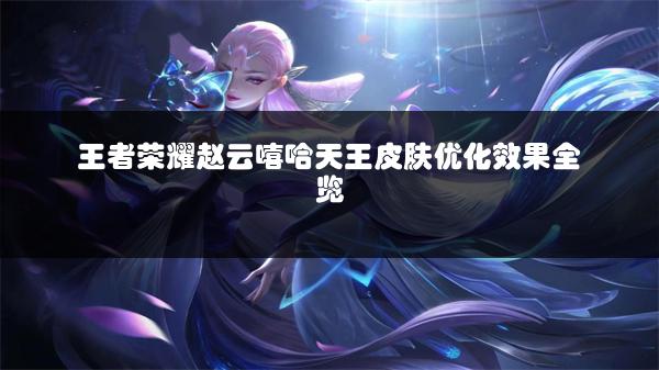 王者荣耀赵云嘻哈天王皮肤优化效果全览