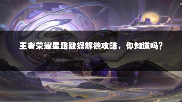 王者荣耀星路数据解锁攻略，你知道吗？