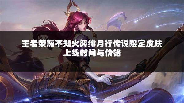 王者荣耀不知火舞绯月行传说限定皮肤上线时间与价格