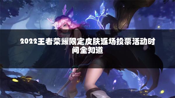 2022王者荣耀限定皮肤返场投票活动时间全知道