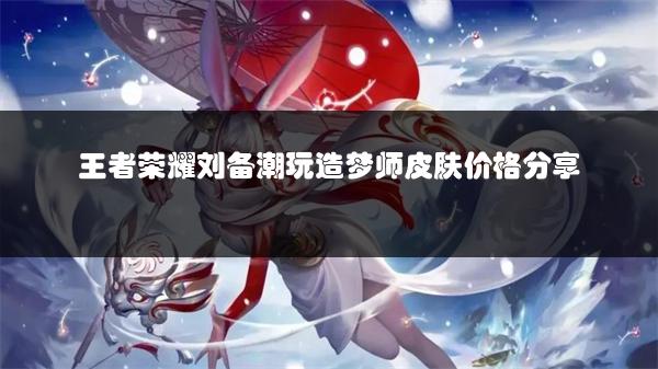 王者荣耀刘备潮玩造梦师皮肤价格分享