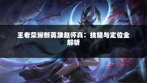 王者荣耀新英雄赵怀真：技能与定位全解析
